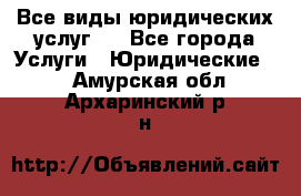 Все виды юридических услуг.  - Все города Услуги » Юридические   . Амурская обл.,Архаринский р-н